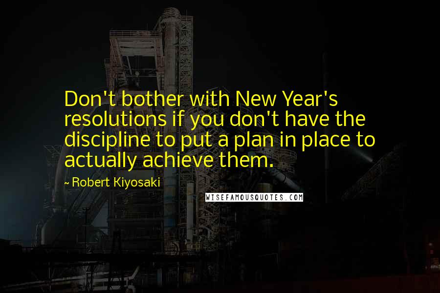 Robert Kiyosaki Quotes: Don't bother with New Year's resolutions if you don't have the discipline to put a plan in place to actually achieve them.