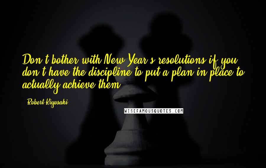 Robert Kiyosaki Quotes: Don't bother with New Year's resolutions if you don't have the discipline to put a plan in place to actually achieve them.