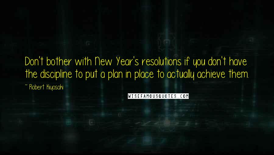 Robert Kiyosaki Quotes: Don't bother with New Year's resolutions if you don't have the discipline to put a plan in place to actually achieve them.