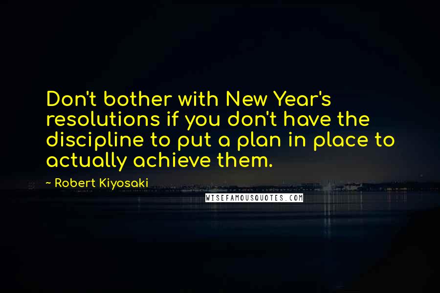 Robert Kiyosaki Quotes: Don't bother with New Year's resolutions if you don't have the discipline to put a plan in place to actually achieve them.