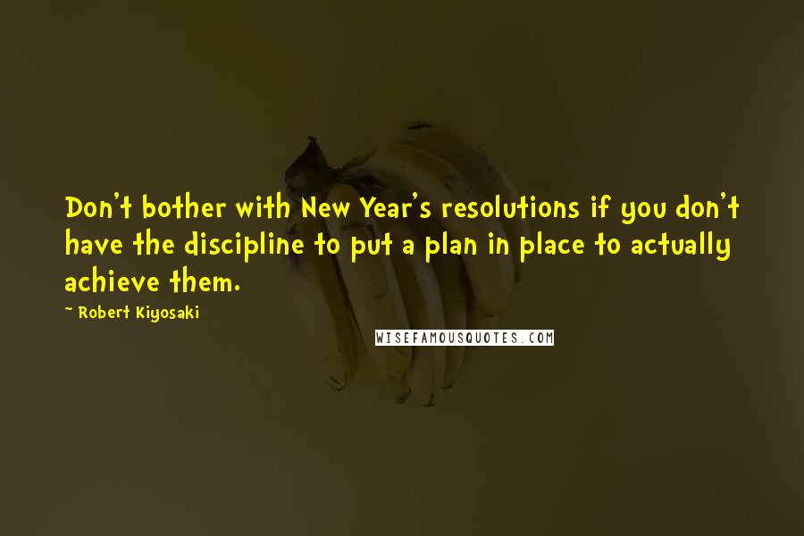 Robert Kiyosaki Quotes: Don't bother with New Year's resolutions if you don't have the discipline to put a plan in place to actually achieve them.