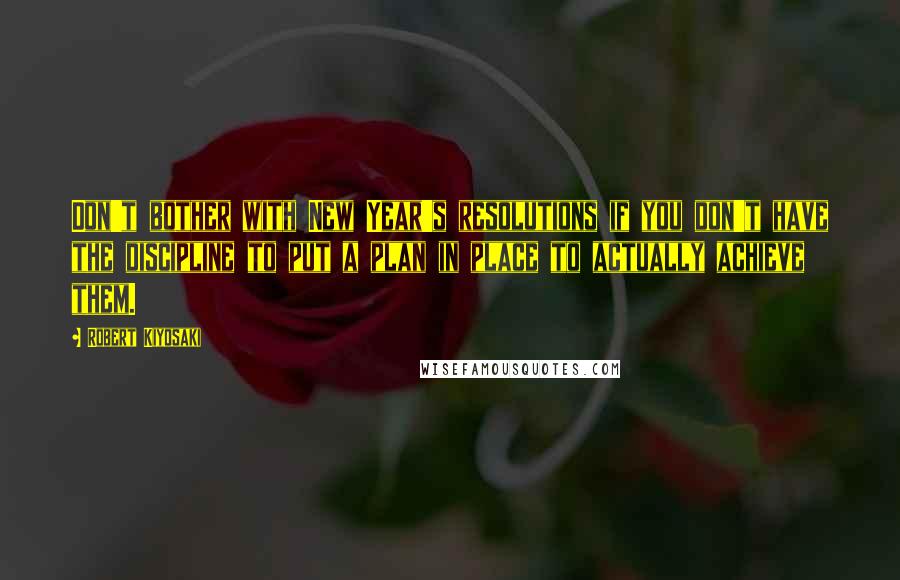 Robert Kiyosaki Quotes: Don't bother with New Year's resolutions if you don't have the discipline to put a plan in place to actually achieve them.