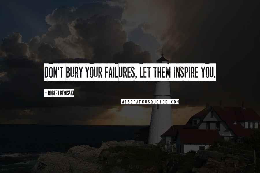 Robert Kiyosaki Quotes: Don't bury your failures, let them inspire you.