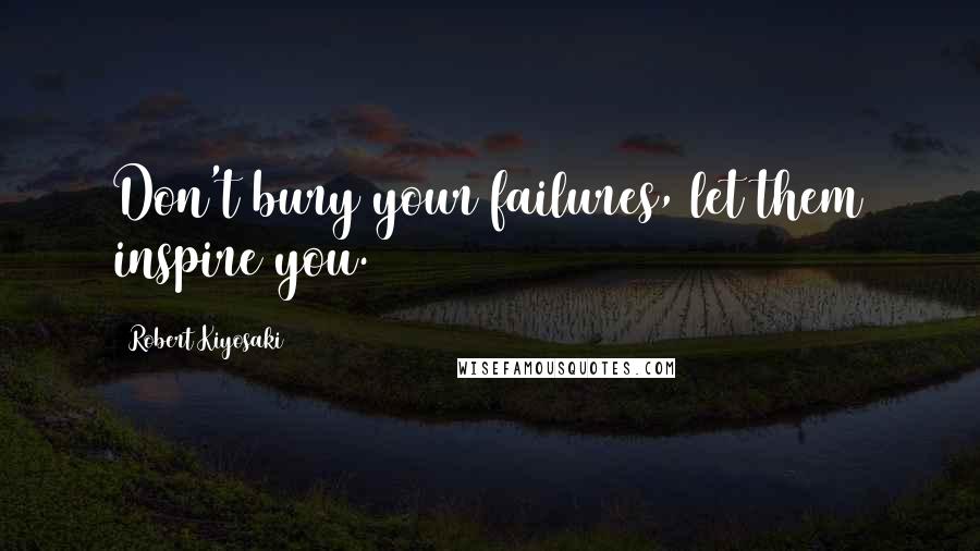 Robert Kiyosaki Quotes: Don't bury your failures, let them inspire you.