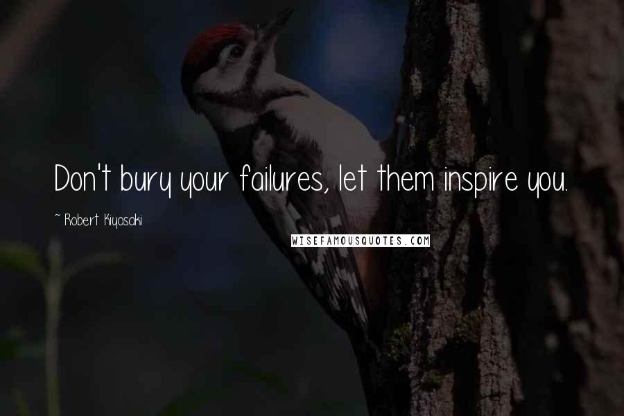 Robert Kiyosaki Quotes: Don't bury your failures, let them inspire you.