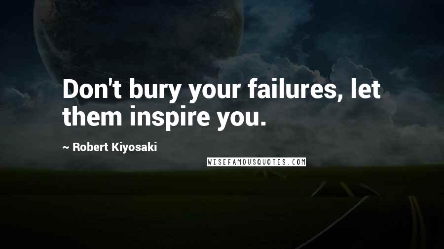 Robert Kiyosaki Quotes: Don't bury your failures, let them inspire you.