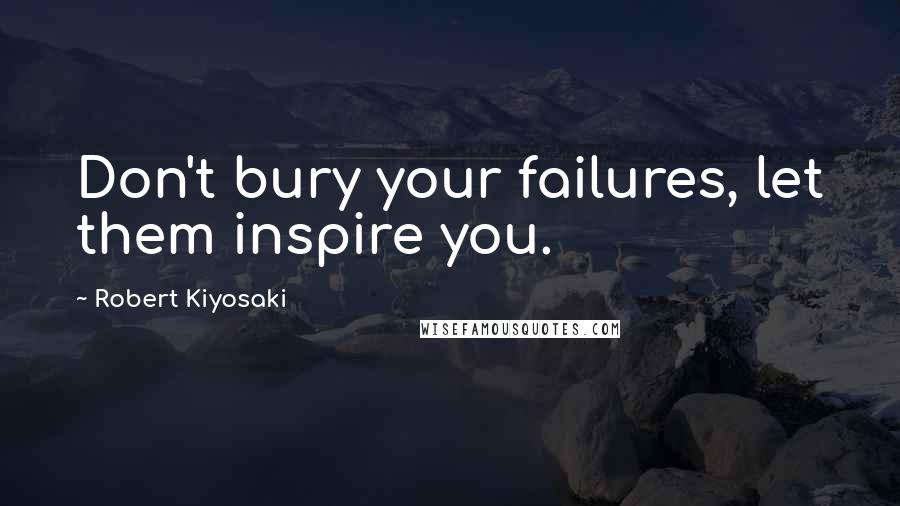 Robert Kiyosaki Quotes: Don't bury your failures, let them inspire you.