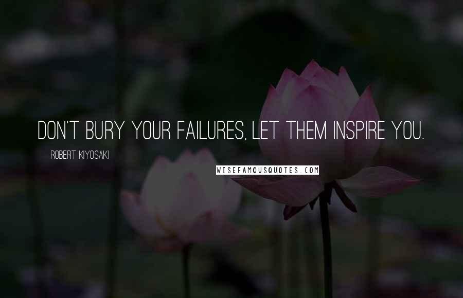 Robert Kiyosaki Quotes: Don't bury your failures, let them inspire you.