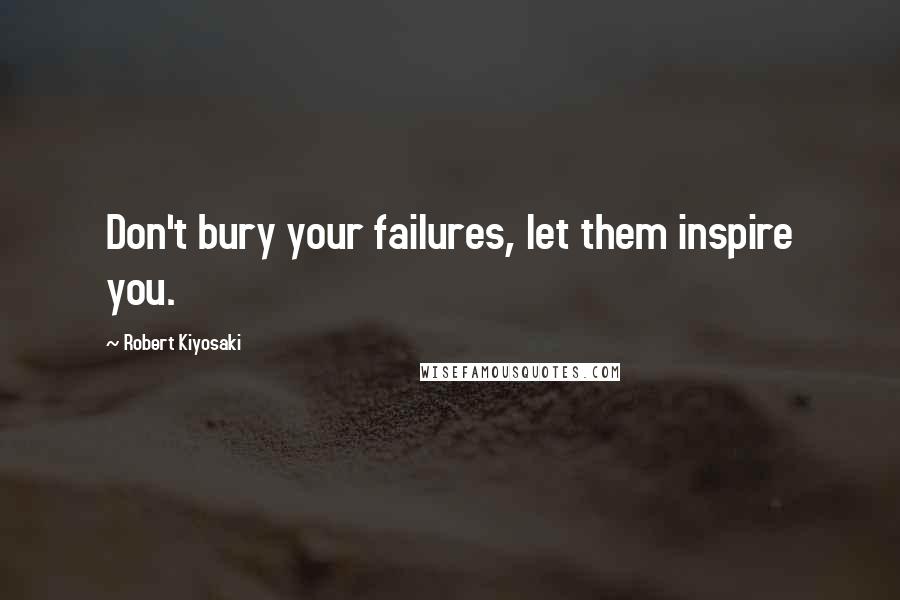 Robert Kiyosaki Quotes: Don't bury your failures, let them inspire you.