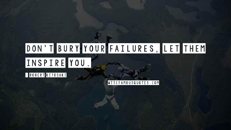 Robert Kiyosaki Quotes: Don't bury your failures, let them inspire you.