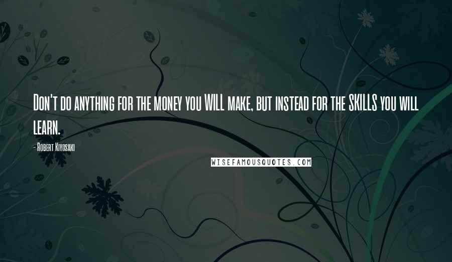 Robert Kiyosaki Quotes: Don't do anything for the money you WILL make, but instead for the SKILLS you will learn.