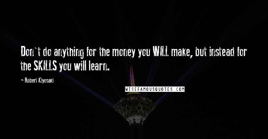 Robert Kiyosaki Quotes: Don't do anything for the money you WILL make, but instead for the SKILLS you will learn.