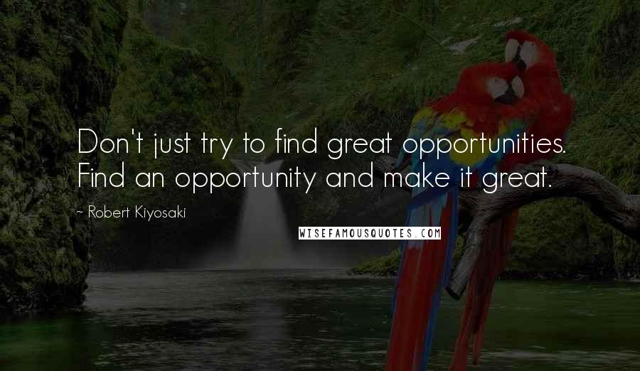 Robert Kiyosaki Quotes: Don't just try to find great opportunities. Find an opportunity and make it great.