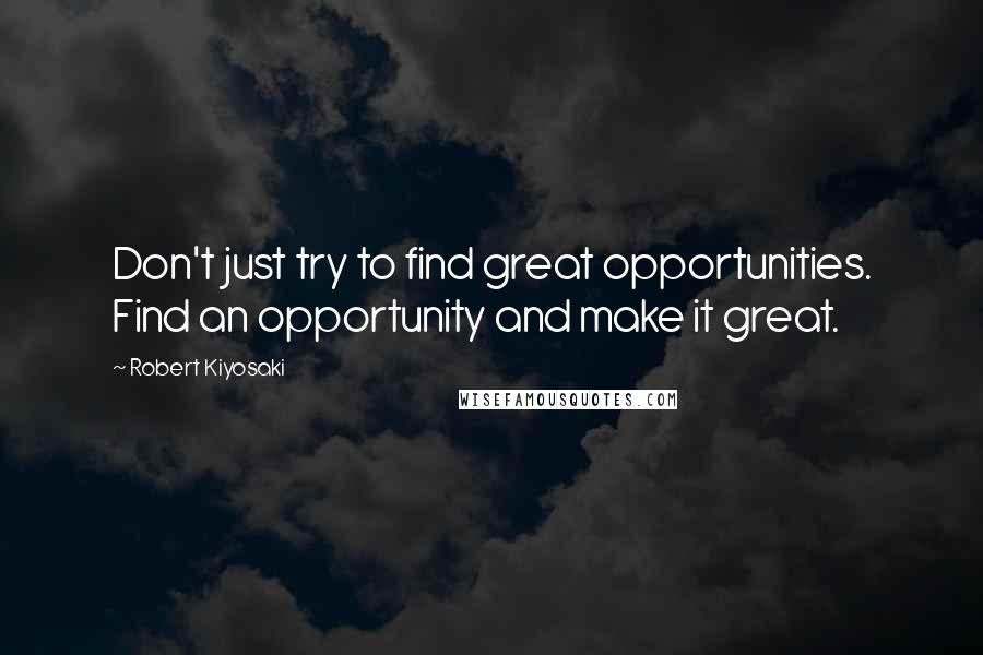 Robert Kiyosaki Quotes: Don't just try to find great opportunities. Find an opportunity and make it great.