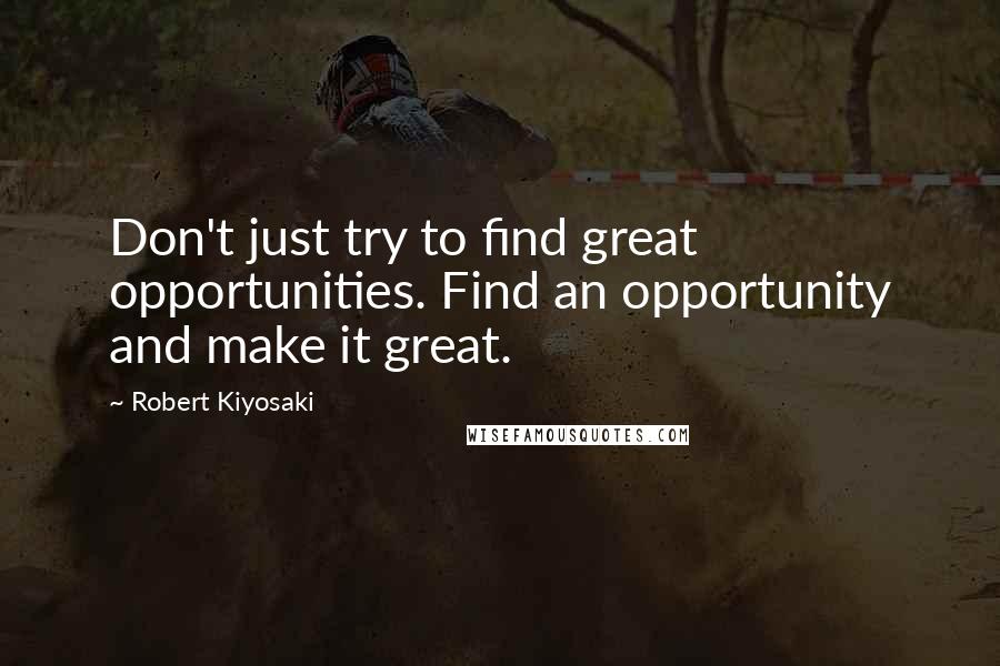 Robert Kiyosaki Quotes: Don't just try to find great opportunities. Find an opportunity and make it great.