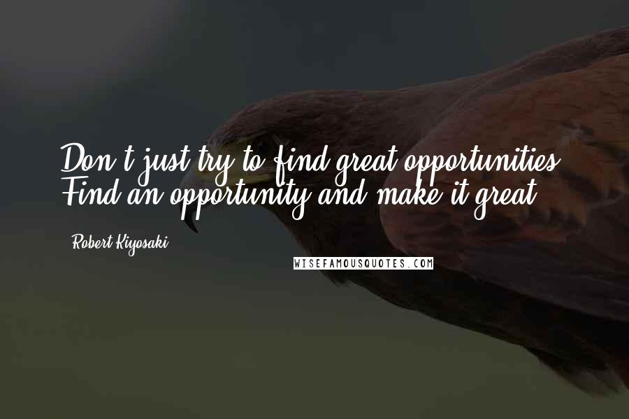 Robert Kiyosaki Quotes: Don't just try to find great opportunities. Find an opportunity and make it great.