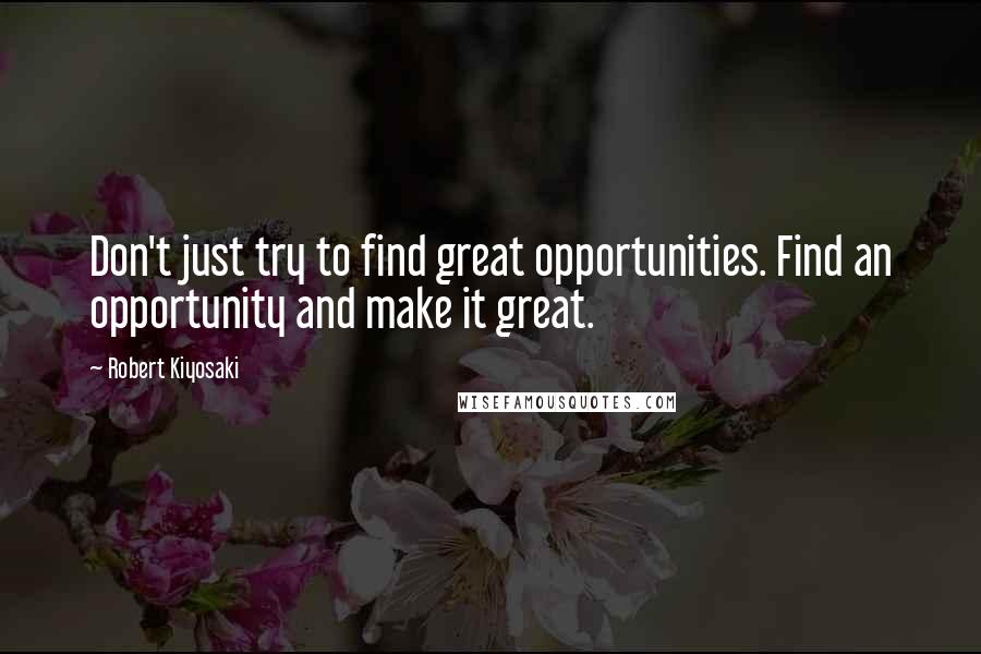 Robert Kiyosaki Quotes: Don't just try to find great opportunities. Find an opportunity and make it great.