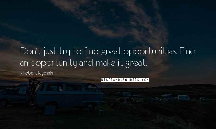 Robert Kiyosaki Quotes: Don't just try to find great opportunities. Find an opportunity and make it great.