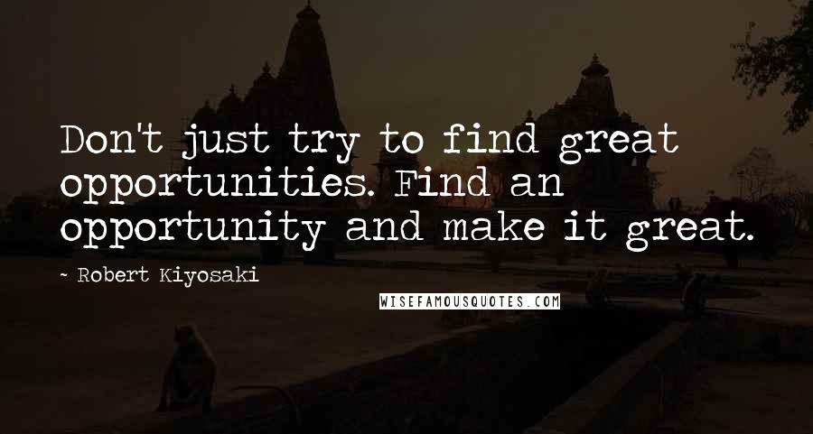 Robert Kiyosaki Quotes: Don't just try to find great opportunities. Find an opportunity and make it great.