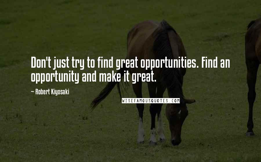 Robert Kiyosaki Quotes: Don't just try to find great opportunities. Find an opportunity and make it great.