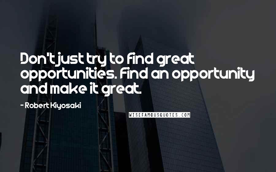 Robert Kiyosaki Quotes: Don't just try to find great opportunities. Find an opportunity and make it great.