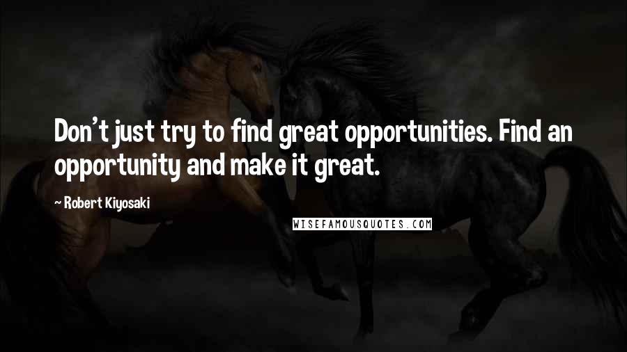 Robert Kiyosaki Quotes: Don't just try to find great opportunities. Find an opportunity and make it great.