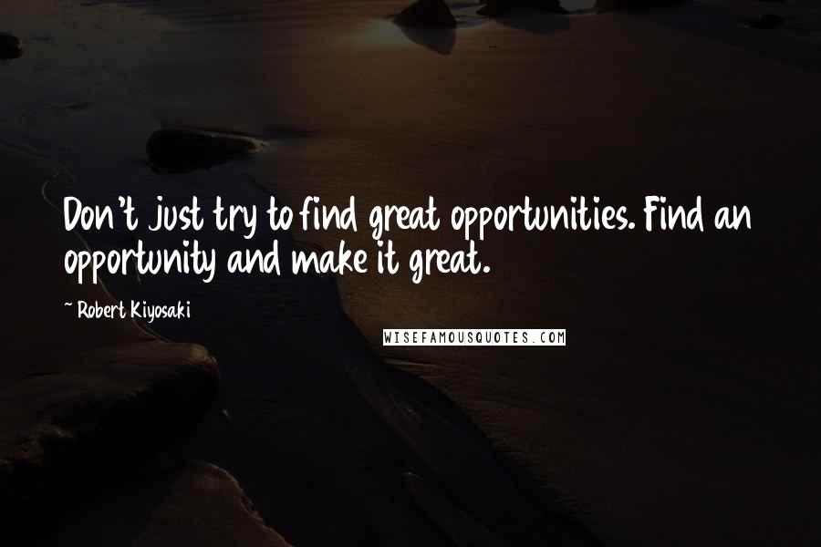 Robert Kiyosaki Quotes: Don't just try to find great opportunities. Find an opportunity and make it great.