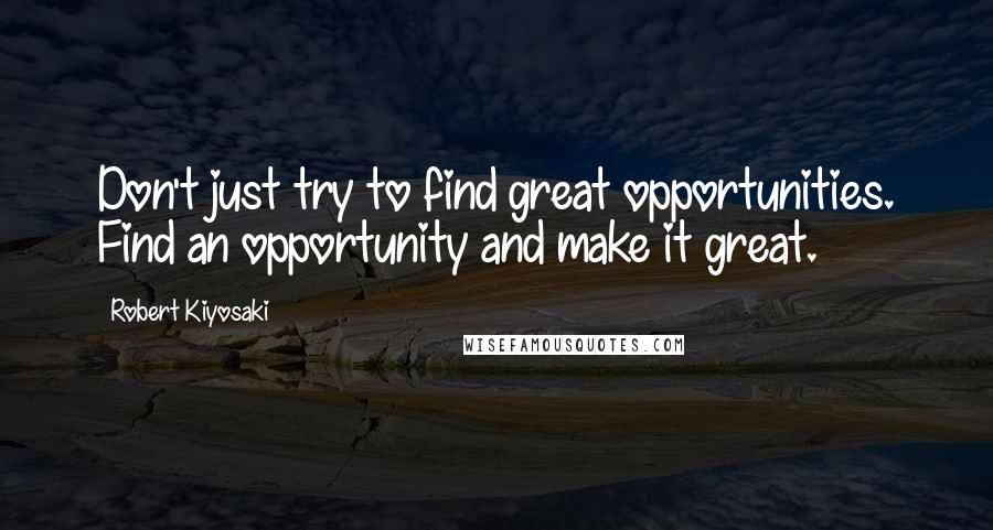 Robert Kiyosaki Quotes: Don't just try to find great opportunities. Find an opportunity and make it great.