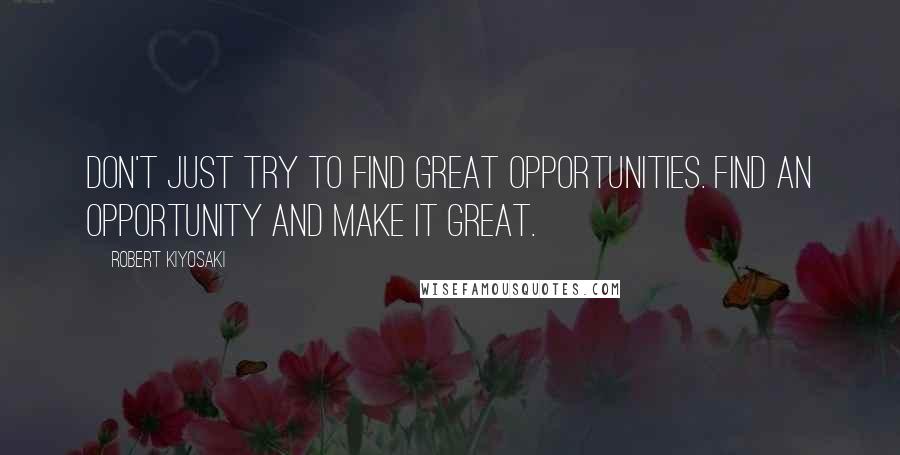 Robert Kiyosaki Quotes: Don't just try to find great opportunities. Find an opportunity and make it great.