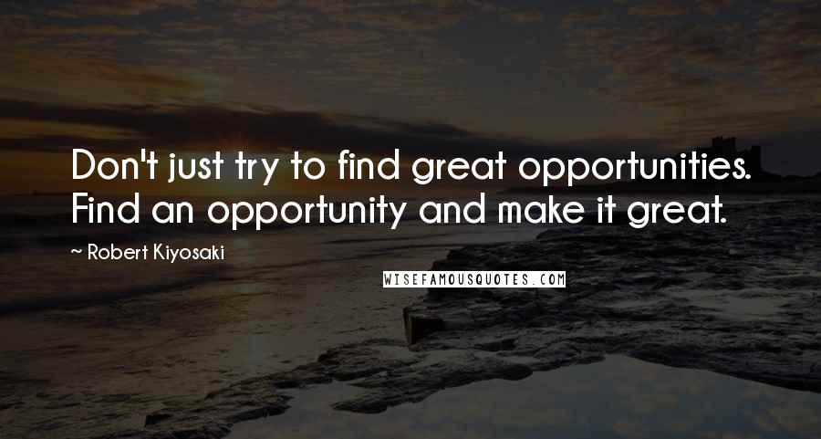 Robert Kiyosaki Quotes: Don't just try to find great opportunities. Find an opportunity and make it great.