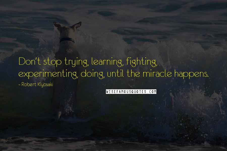 Robert Kiyosaki Quotes: Don't stop trying, learning, fighting, experimenting, doing, until the miracle happens.