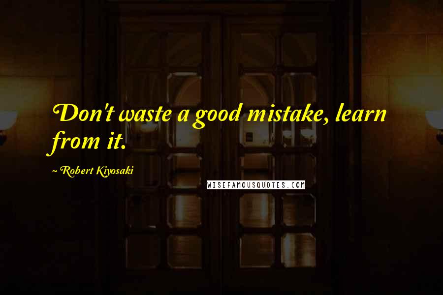 Robert Kiyosaki Quotes: Don't waste a good mistake, learn from it.