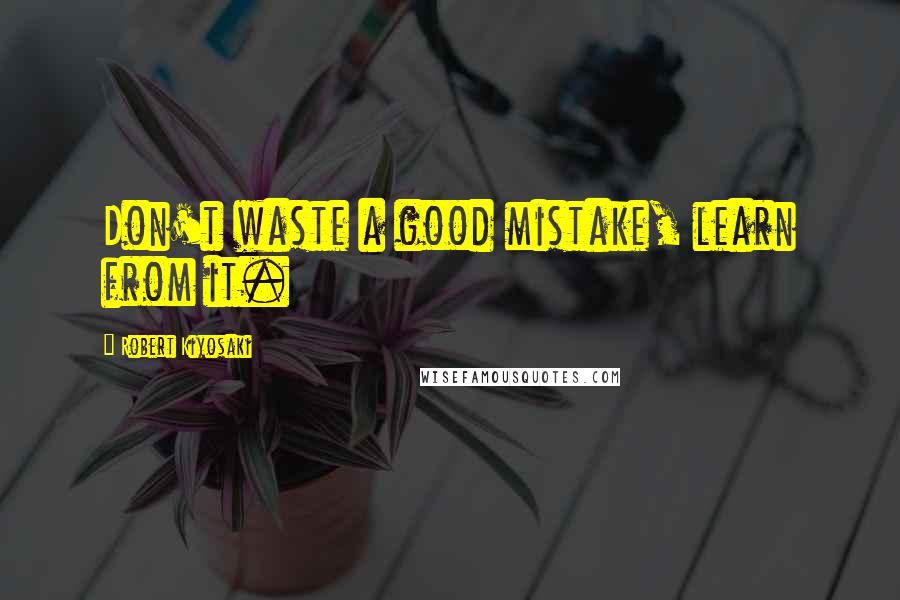 Robert Kiyosaki Quotes: Don't waste a good mistake, learn from it.