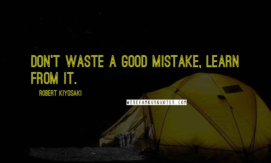 Robert Kiyosaki Quotes: Don't waste a good mistake, learn from it.