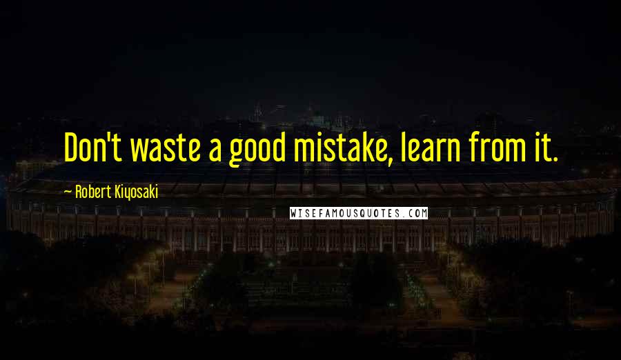 Robert Kiyosaki Quotes: Don't waste a good mistake, learn from it.