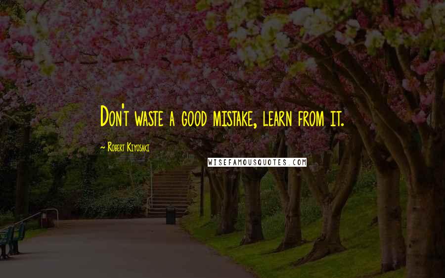 Robert Kiyosaki Quotes: Don't waste a good mistake, learn from it.