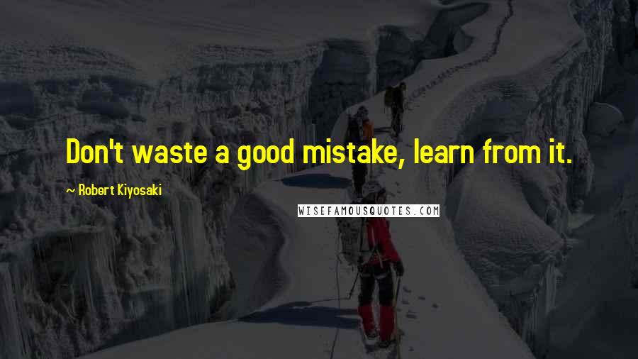 Robert Kiyosaki Quotes: Don't waste a good mistake, learn from it.