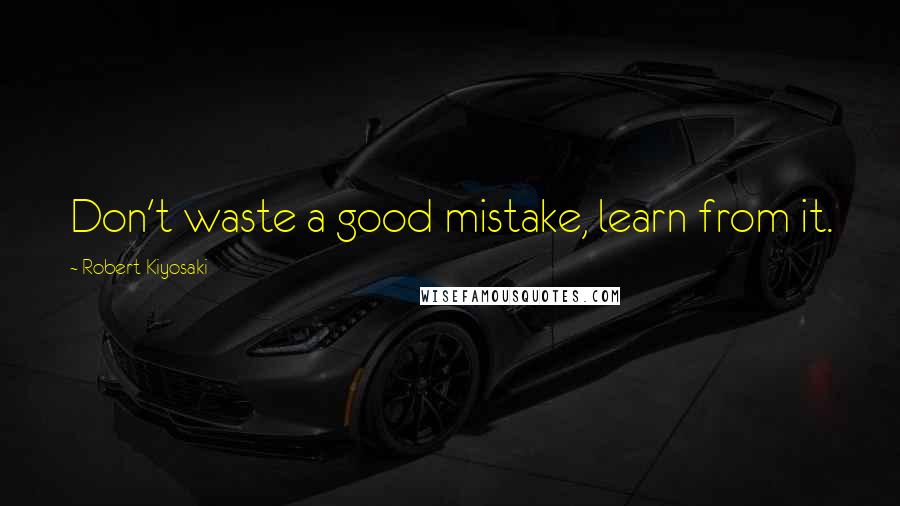 Robert Kiyosaki Quotes: Don't waste a good mistake, learn from it.