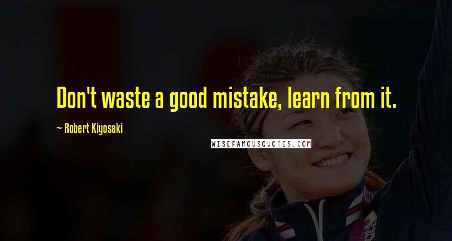 Robert Kiyosaki Quotes: Don't waste a good mistake, learn from it.