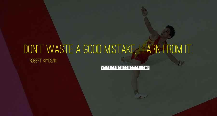 Robert Kiyosaki Quotes: Don't waste a good mistake, learn from it.