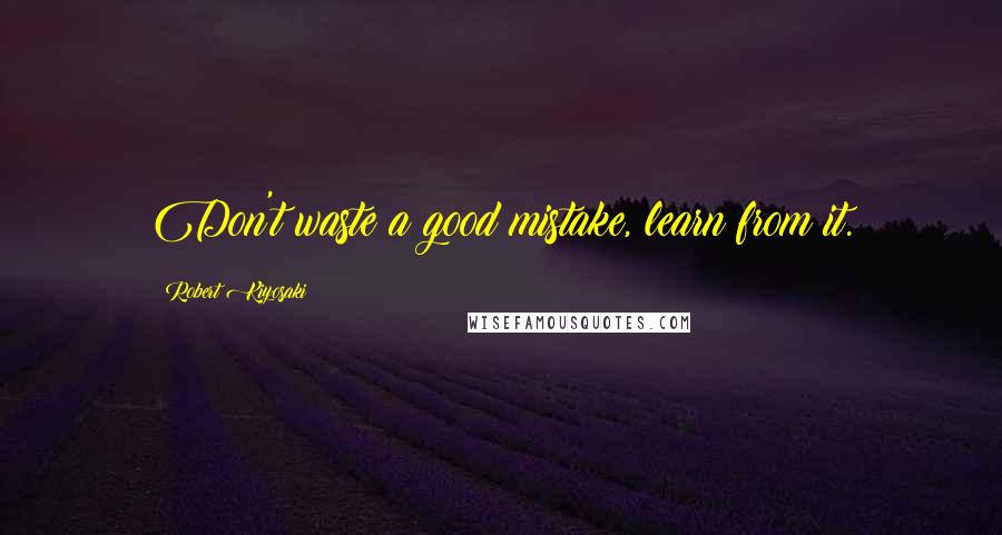 Robert Kiyosaki Quotes: Don't waste a good mistake, learn from it.