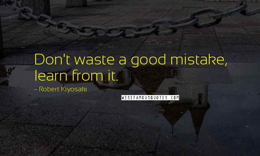 Robert Kiyosaki Quotes: Don't waste a good mistake, learn from it.