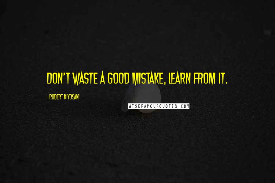 Robert Kiyosaki Quotes: Don't waste a good mistake, learn from it.