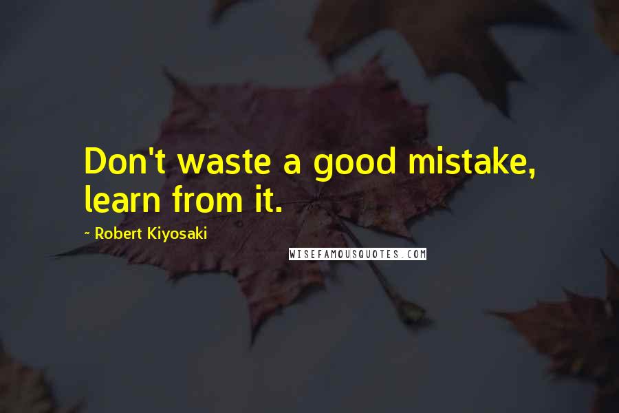 Robert Kiyosaki Quotes: Don't waste a good mistake, learn from it.