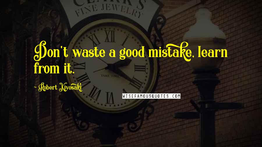 Robert Kiyosaki Quotes: Don't waste a good mistake, learn from it.