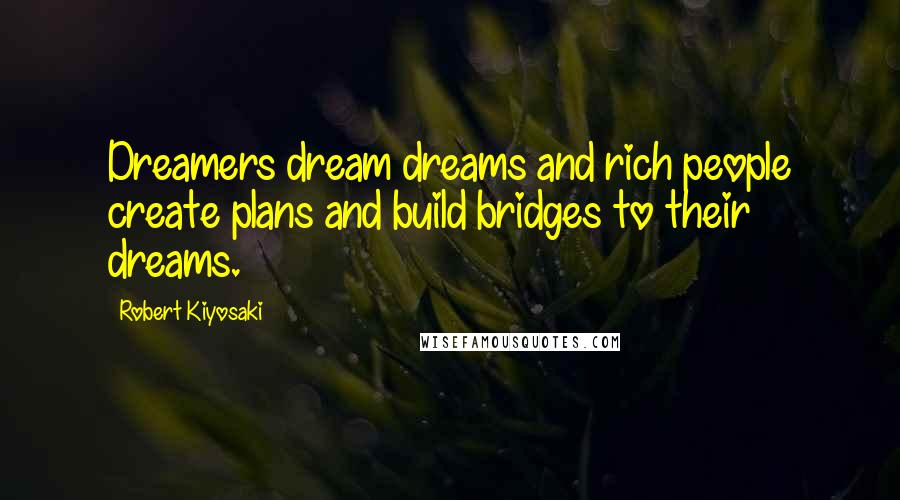 Robert Kiyosaki Quotes: Dreamers dream dreams and rich people create plans and build bridges to their dreams.