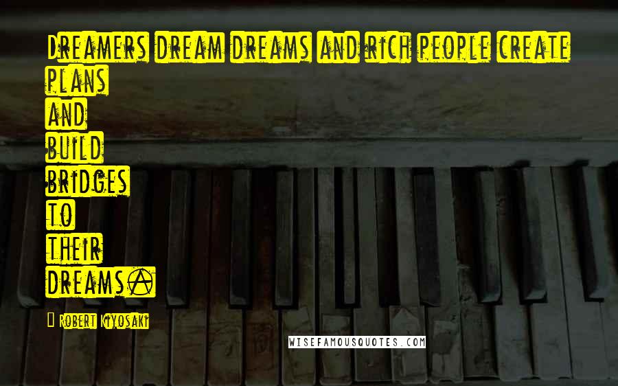 Robert Kiyosaki Quotes: Dreamers dream dreams and rich people create plans and build bridges to their dreams.