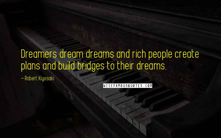 Robert Kiyosaki Quotes: Dreamers dream dreams and rich people create plans and build bridges to their dreams.