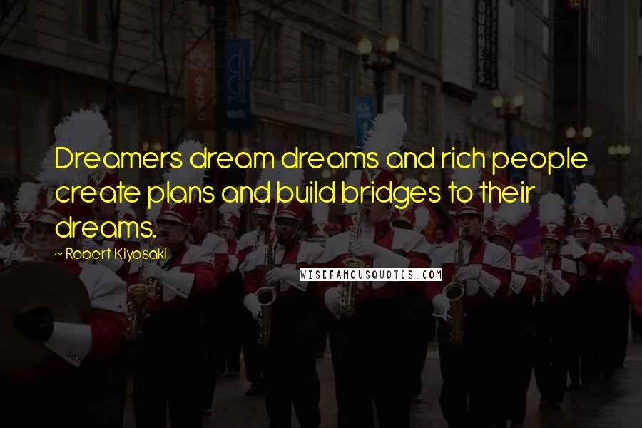 Robert Kiyosaki Quotes: Dreamers dream dreams and rich people create plans and build bridges to their dreams.