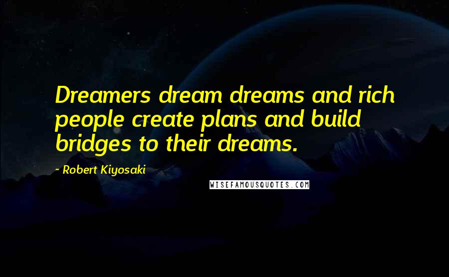 Robert Kiyosaki Quotes: Dreamers dream dreams and rich people create plans and build bridges to their dreams.